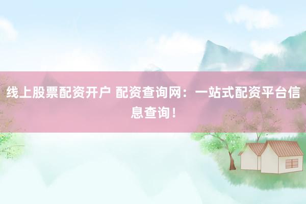 线上股票配资开户 配资查询网：一站式配资平台信息查询！