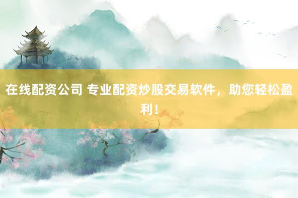 在线配资公司 专业配资炒股交易软件，助您轻松盈利！