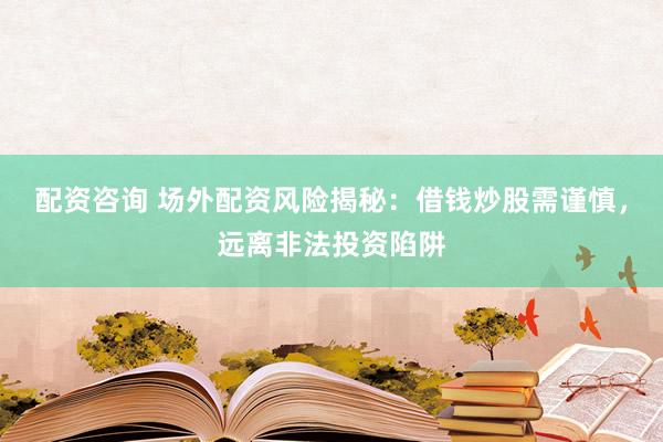 配资咨询 场外配资风险揭秘：借钱炒股需谨慎，远离非法投资陷阱