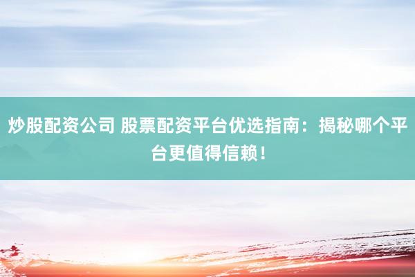 炒股配资公司 股票配资平台优选指南：揭秘哪个平台更值得信赖！