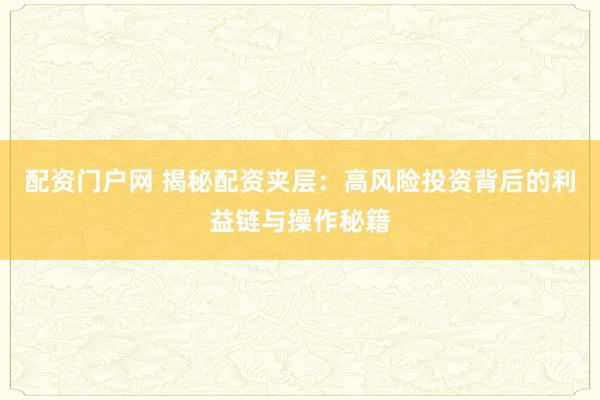 配资门户网 揭秘配资夹层：高风险投资背后的利益链与操作秘籍