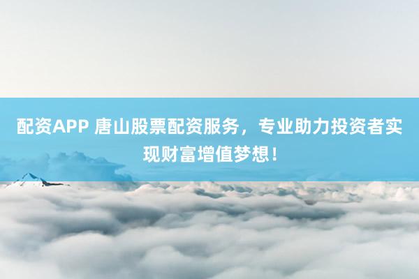 配资APP 唐山股票配资服务，专业助力投资者实现财富增值梦想！