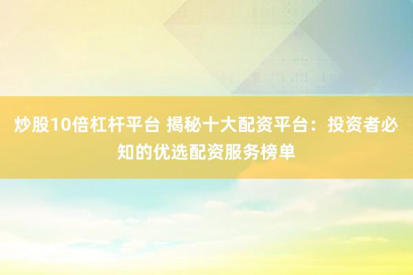 炒股10倍杠杆平台 揭秘十大配资平台：投资者必知的优选配资服务榜单