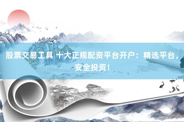 股票交易工具 十大正规配资平台开户：精选平台，安全投资！
