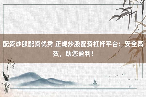 配资炒股配资优秀 正规炒股配资杠杆平台：安全高效，助您盈利！