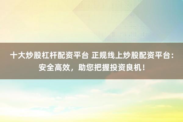 十大炒股杠杆配资平台 正规线上炒股配资平台：安全高效，助您把握投资良机！
