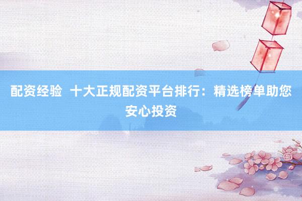 配资经验  十大正规配资平台排行：精选榜单助您安心投资