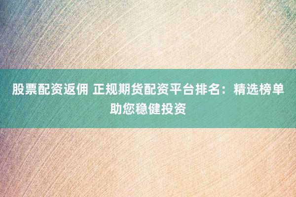 股票配资返佣 正规期货配资平台排名：精选榜单助您稳健投资