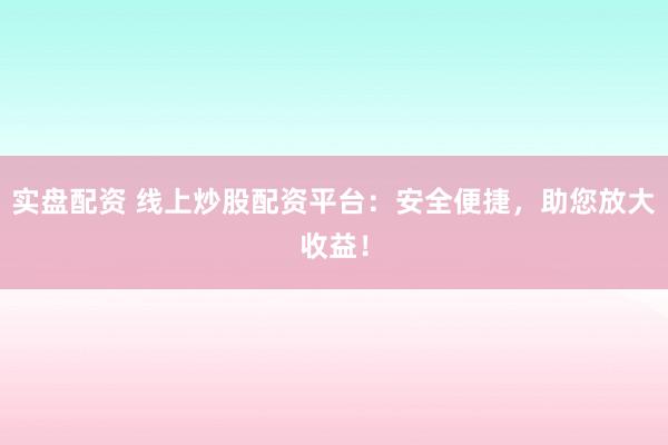 实盘配资 线上炒股配资平台：安全便捷，助您放大收益！