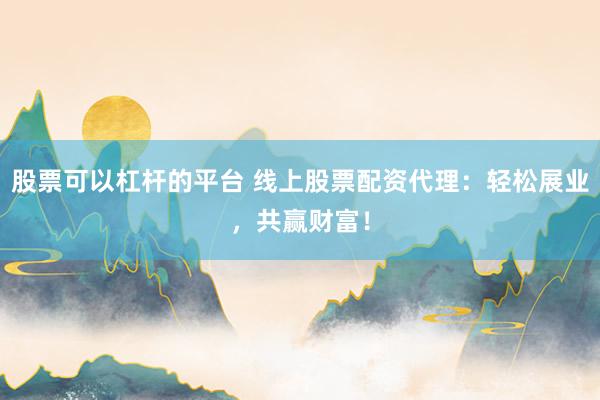 股票可以杠杆的平台 线上股票配资代理：轻松展业，共赢财富！