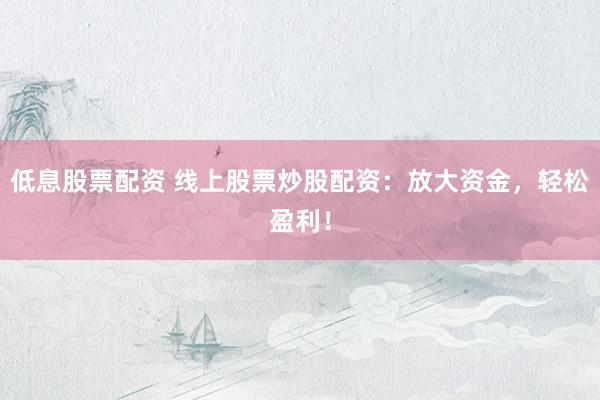 低息股票配资 线上股票炒股配资：放大资金，轻松盈利！
