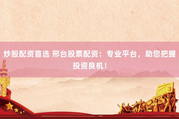 炒股配资首选 邢台股票配资：专业平台，助您把握投资良机！