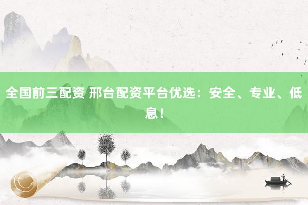 全国前三配资 邢台配资平台优选：安全、专业、低息！