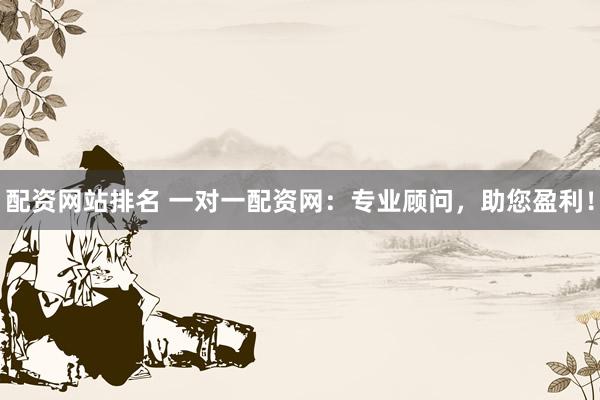 配资网站排名 一对一配资网：专业顾问，助您盈利！