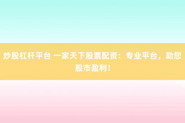 炒股杠杆平台 一家天下股票配资：专业平台，助您股市盈利！