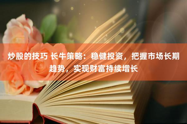 炒股的技巧 长牛策略：稳健投资，把握市场长期趋势，实现财富持续增长