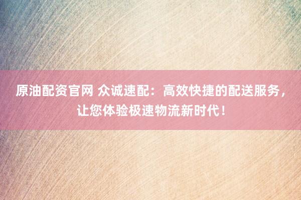 原油配资官网 众诚速配：高效快捷的配送服务，让您体验极速物流新时代！