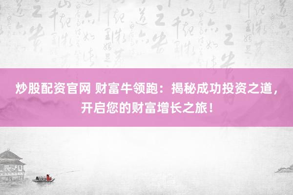 炒股配资官网 财富牛领跑：揭秘成功投资之道，开启您的财富增长之旅！