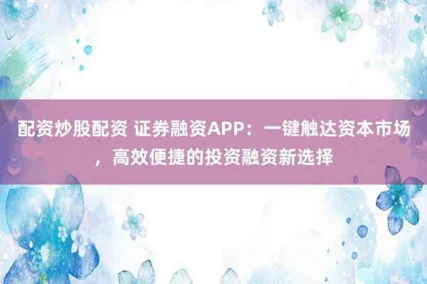 配资炒股配资 证券融资APP：一键触达资本市场，高效便捷的投资融资新选择