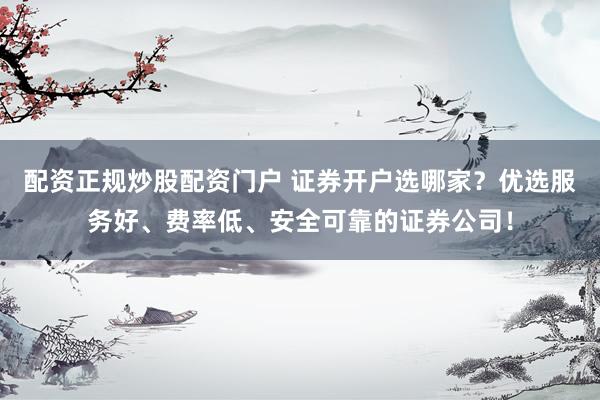 配资正规炒股配资门户 证券开户选哪家？优选服务好、费率低、安全可靠的证券公司！