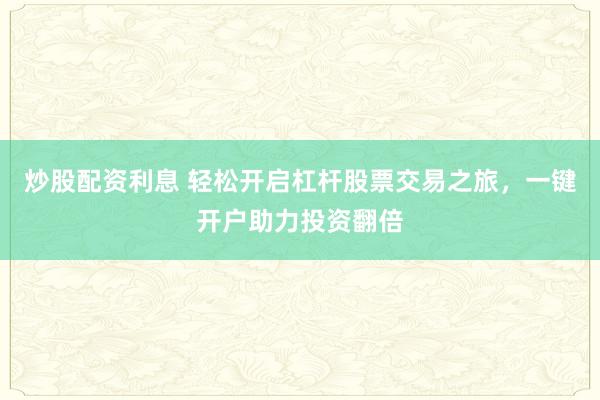 炒股配资利息 轻松开启杠杆股票交易之旅，一键开户助力投资翻倍