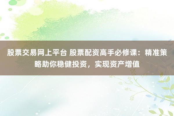 股票交易网上平台 股票配资高手必修课：精准策略助你稳健投资，实现资产增值