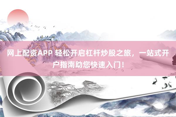 网上配资APP 轻松开启杠杆炒股之旅，一站式开户指南助您快速入门！