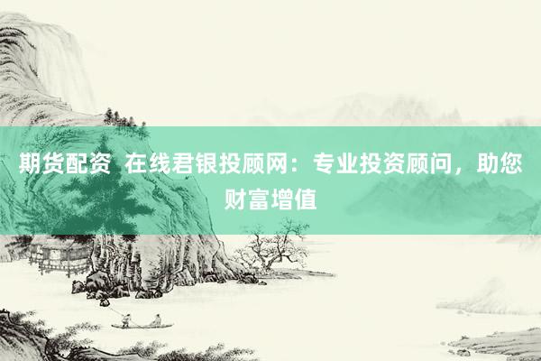 期货配资  在线君银投顾网：专业投资顾问，助您财富增值