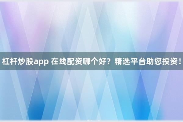 杠杆炒股app 在线配资哪个好？精选平台助您投资！