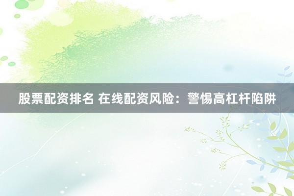 股票配资排名 在线配资风险：警惕高杠杆陷阱