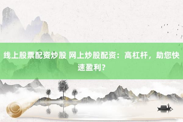 线上股票配资炒股 网上炒股配资：高杠杆，助您快速盈利？
