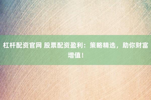 杠杆配资官网 股票配资盈利：策略精选，助你财富增值！