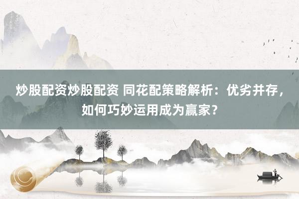 炒股配资炒股配资 同花配策略解析：优劣并存，如何巧妙运用成为赢家？