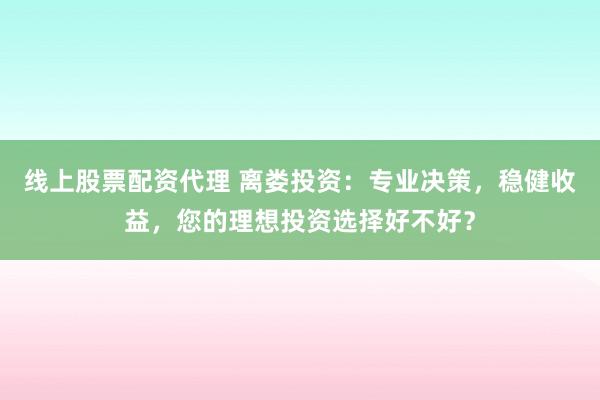 线上股票配资代理 离娄投资：专业决策，稳健收益，您的理想投资选择好不好？