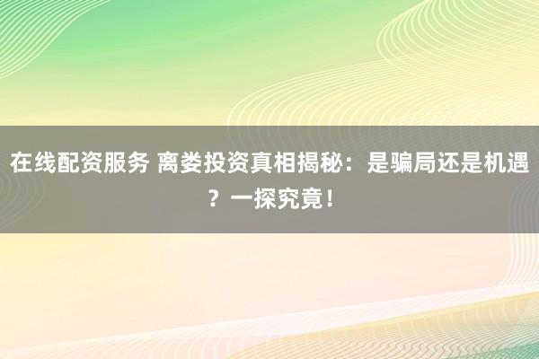 在线配资服务 离娄投资真相揭秘：是骗局还是机遇？一探究竟！