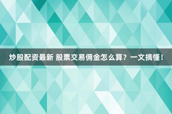 炒股配资最新 股票交易佣金怎么算？一文搞懂！