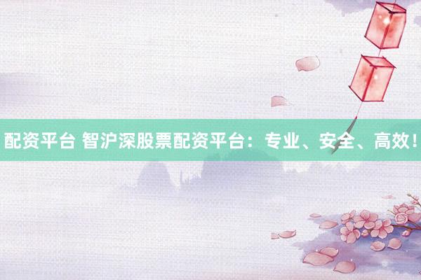 配资平台 智沪深股票配资平台：专业、安全、高效！