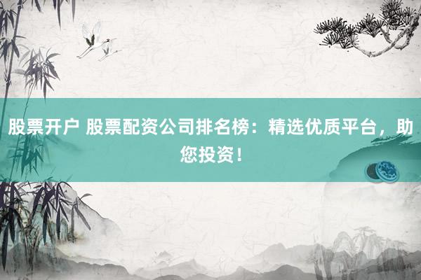 股票开户 股票配资公司排名榜：精选优质平台，助您投资！