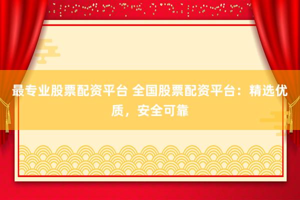 最专业股票配资平台 全国股票配资平台：精选优质，安全可靠