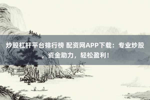 炒股杠杆平台排行榜 配资网APP下载：专业炒股，资金助力，轻松盈利！