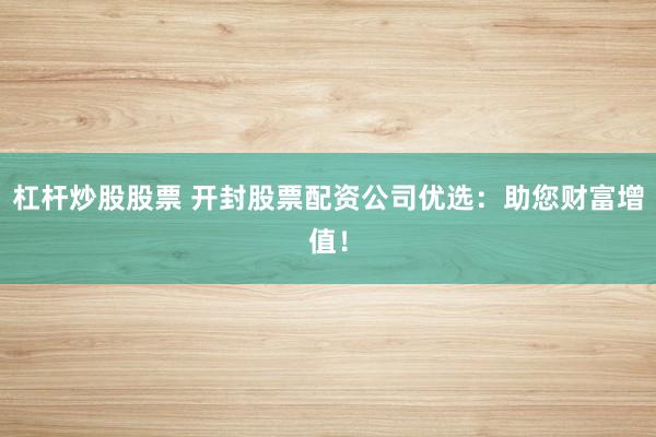 杠杆炒股股票 开封股票配资公司优选：助您财富增值！