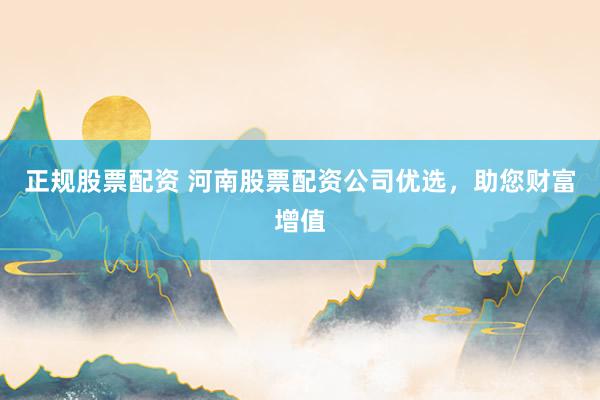 正规股票配资 河南股票配资公司优选，助您财富增值
