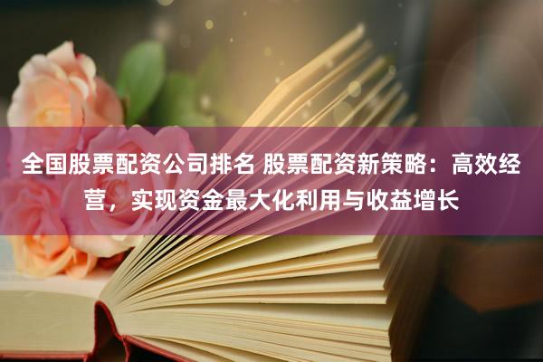 全国股票配资公司排名 股票配资新策略：高效经营，实现资金最大化利用与收益增长