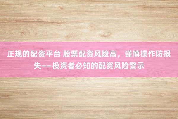 正规的配资平台 股票配资风险高，谨慎操作防损失——投资者必知的配资风险警示