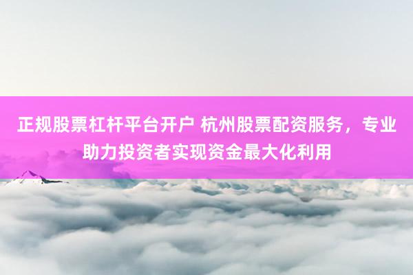 正规股票杠杆平台开户 杭州股票配资服务，专业助力投资者实现资金最大化利用