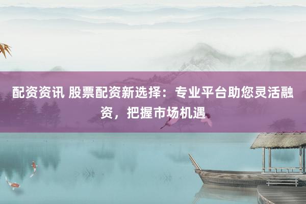 配资资讯 股票配资新选择：专业平台助您灵活融资，把握市场机遇