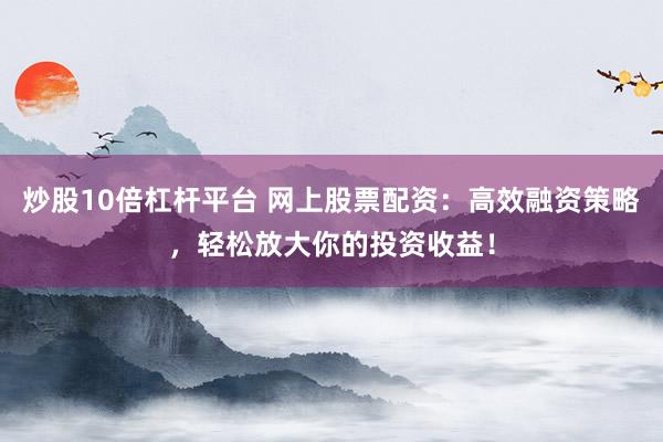 炒股10倍杠杆平台 网上股票配资：高效融资策略，轻松放大你的投资收益！