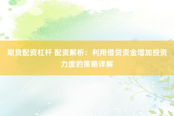 期货配资杠杆 配资解析：利用借贷资金增加投资力度的策略详解