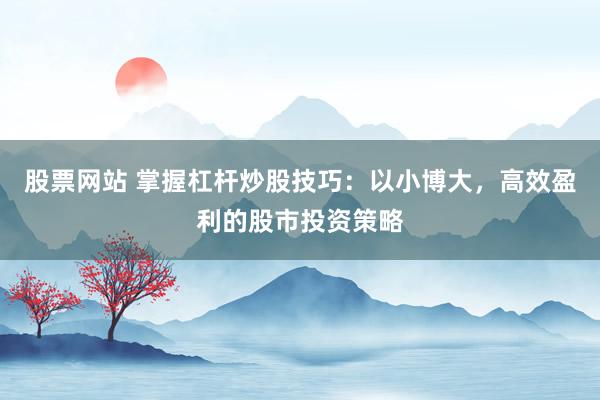 股票网站 掌握杠杆炒股技巧：以小博大，高效盈利的股市投资策略