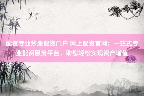 配资专业炒股配资门户 网上配资官网：一站式专业配资服务平台，助您轻松实现资产增值